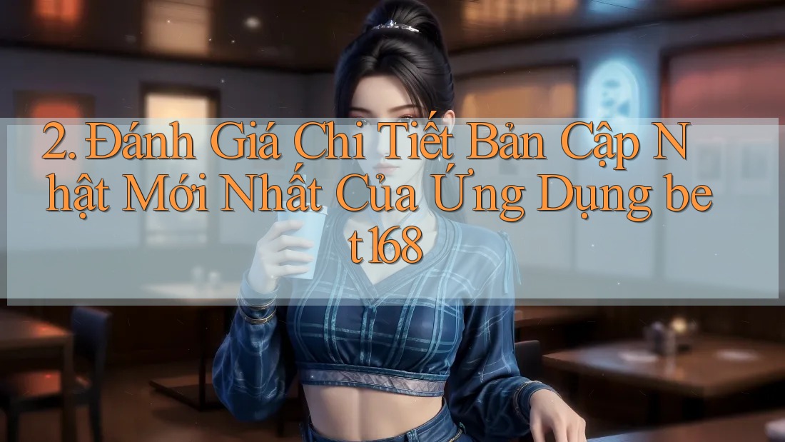 2. Đánh Giá Chi Tiết Bản Cập Nhật Mới Nhất Của Ứng Dụng bet168
