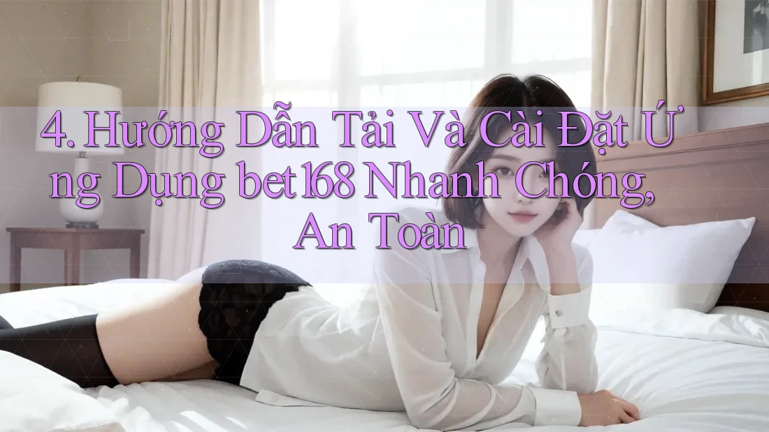 4. Hướng Dẫn Tải Và Cài Đặt Ứng Dụng bet168 Nhanh Chóng, An Toàn