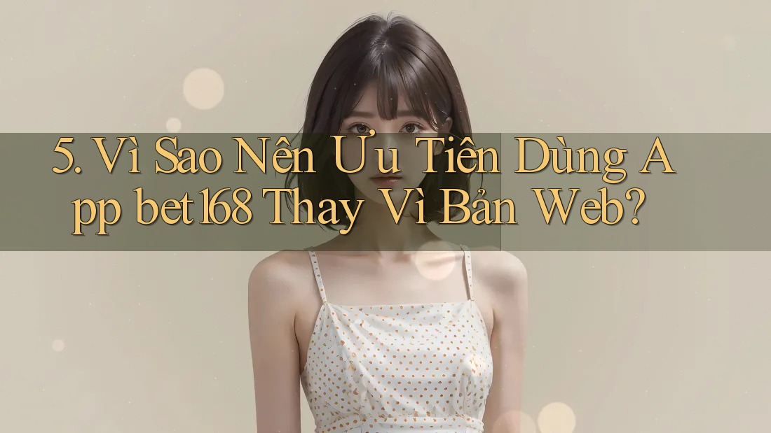 5. Vì Sao Nên Ưu Tiên Dùng App bet168 Thay Vì Bản Web?