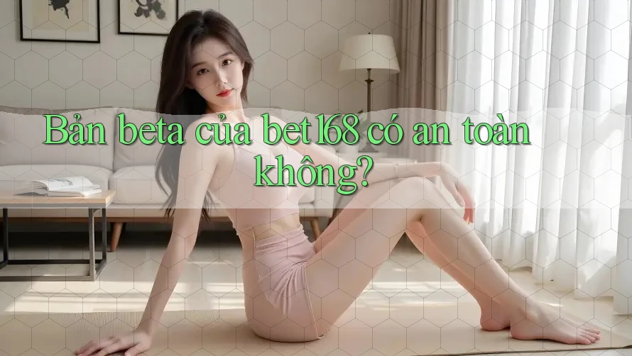 Bản beta của bet168 có an toàn không?