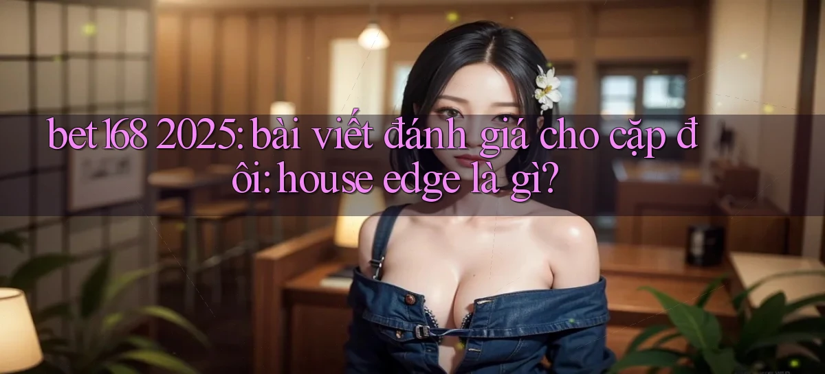 bet168 2025 bài viết đánh giá cho cặp đôi house edge là gì