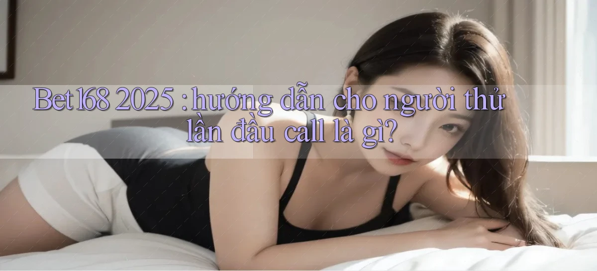 Bet168 2025 hướng dẫn cho người thử lần đầu call là gì