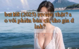bet168 (2025) review thật so với phiên bản cũ, cho gia đình