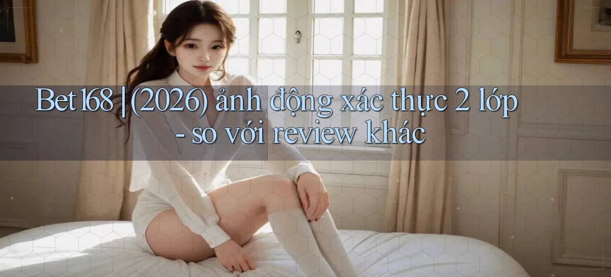 Bet168 (2026) ảnh động xác thực 2 lớp   so với review khác