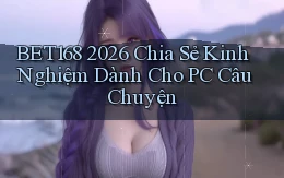 Bet168 2026 chia sẻ kinh nghiệm dành cho PC câu chuyện