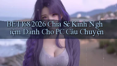 Bet168 2026 chia sẻ kinh nghiệm dành cho PC câu chuyện