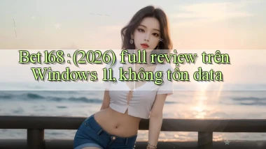 Bet168 (2026) full review trên Windows 11, không tốn data