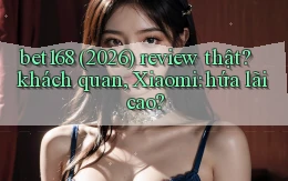 bet168 (2026) review thật khách quan, Xiaomi hứa lãi cao