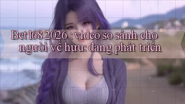 Bet168 2026 video so sánh cho người về hưu đang phát triển