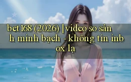 bet168 (2026) video so sánh minh bạch   không tin inbox lạ