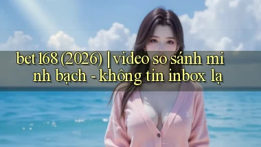 bet168 (2026) video so sánh minh bạch   không tin inbox lạ