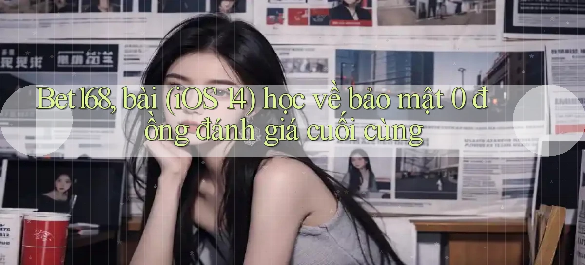 Bet168, bài (iOS 14) học về bảo mật 0 đồng đánh giá cuối cùng