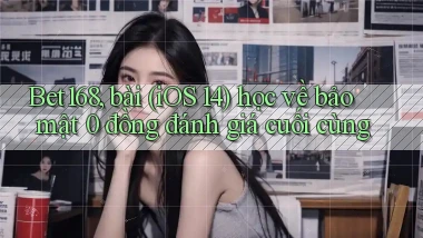 Bet168, bài (iOS 14) học về bảo mật 0 đồng đánh giá cuối cùng