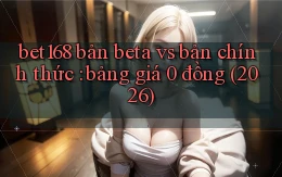 bet168 bản beta vs bản chính thức bảng giá 0 đồng (2026)