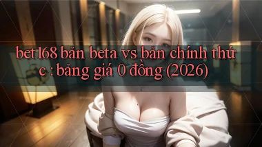 bet168 bản beta vs bản chính thức bảng giá 0 đồng (2026)