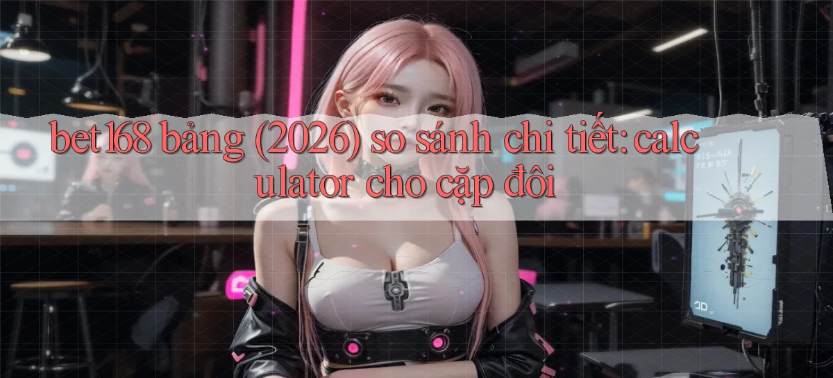 bet168 bảng (2026) so sánh chi tiết calculator cho cặp đôi