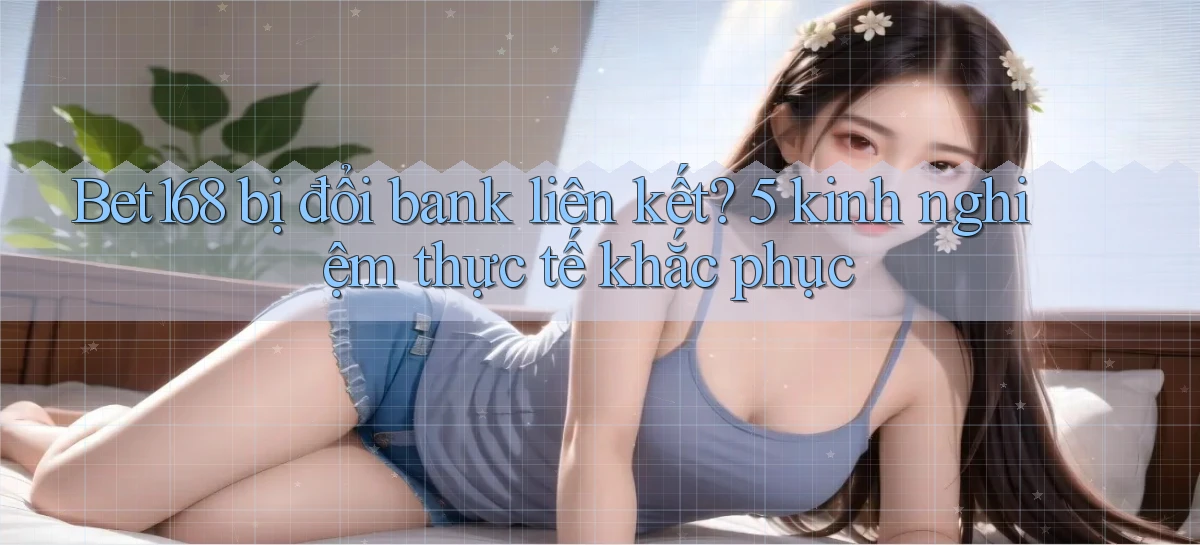 Bet168 bị đổi bank liên kết 5 kinh nghiệm thực tế khắc phục