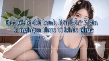 Bet168 bị đổi bank liên kết 5 kinh nghiệm thực tế khắc phục