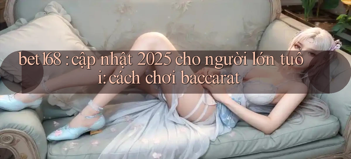 bet168 cập nhật 2025 cho người lớn tuổi cách chơi baccarat