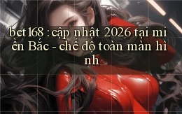bet168 cập nhật 2026 tại miền Bắc   chế độ toàn màn hình
