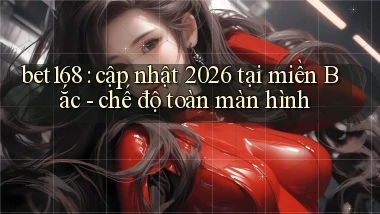 bet168 cập nhật 2026 tại miền Bắc   chế độ toàn màn hình