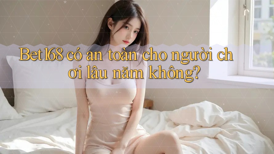 Bet168 có an toàn cho người chơi lâu năm không? Bet168 có an toàn cho người chơi lâu năm không?
