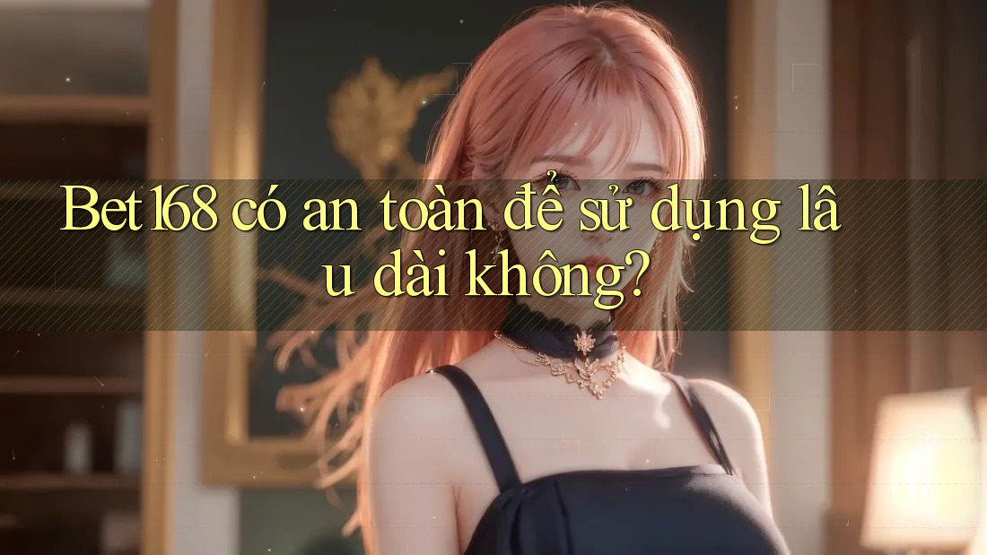 Bet168 có an toàn để sử dụng lâu dài không?