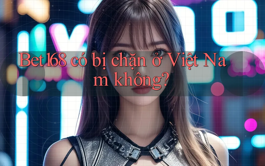 Bet168 có bị chặn ở Việt Nam không?