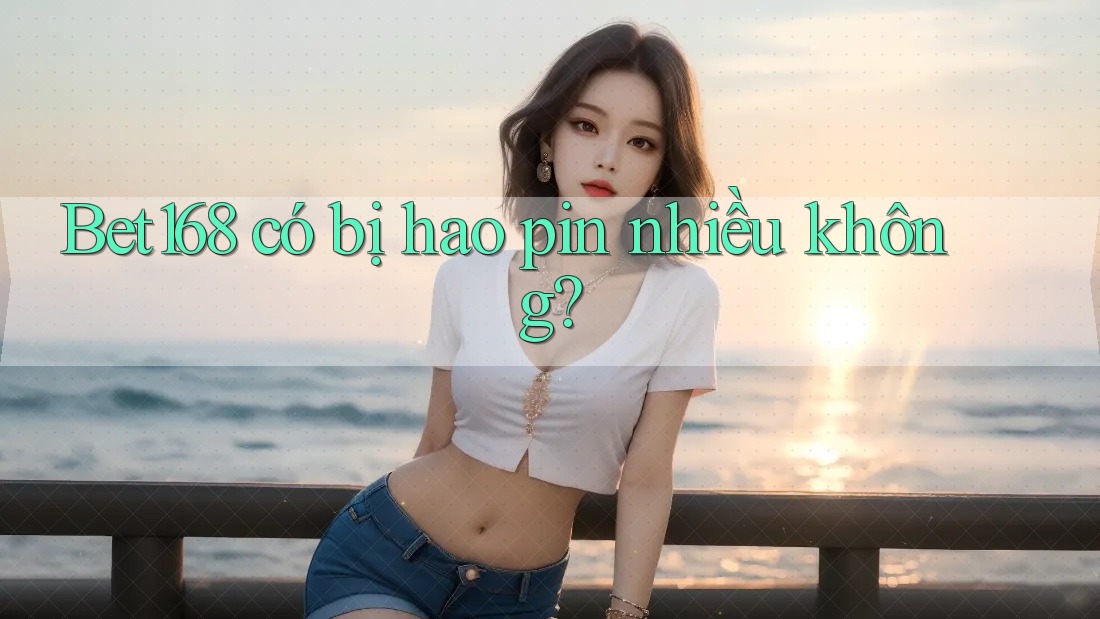Bet168 có bị hao pin nhiều không?