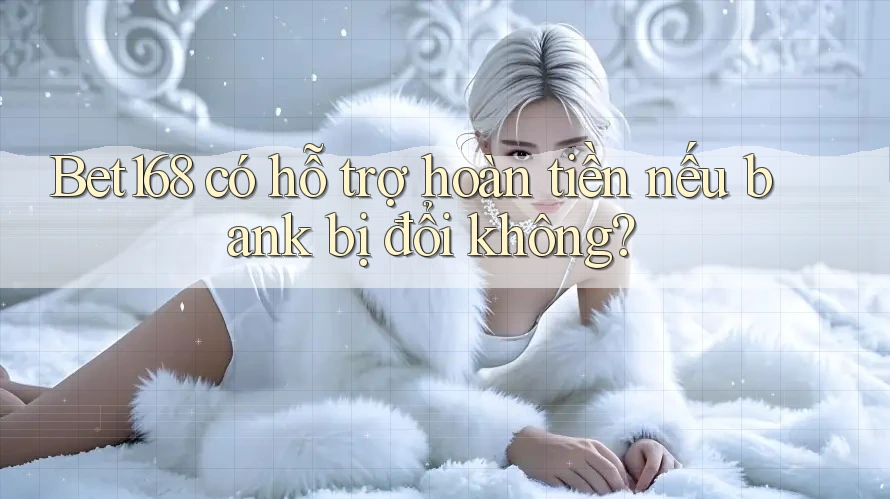 Bet168 có hỗ trợ hoàn tiền nếu bank bị đổi không? Bet168 có hỗ trợ hoàn tiền nếu bank bị đổi không?