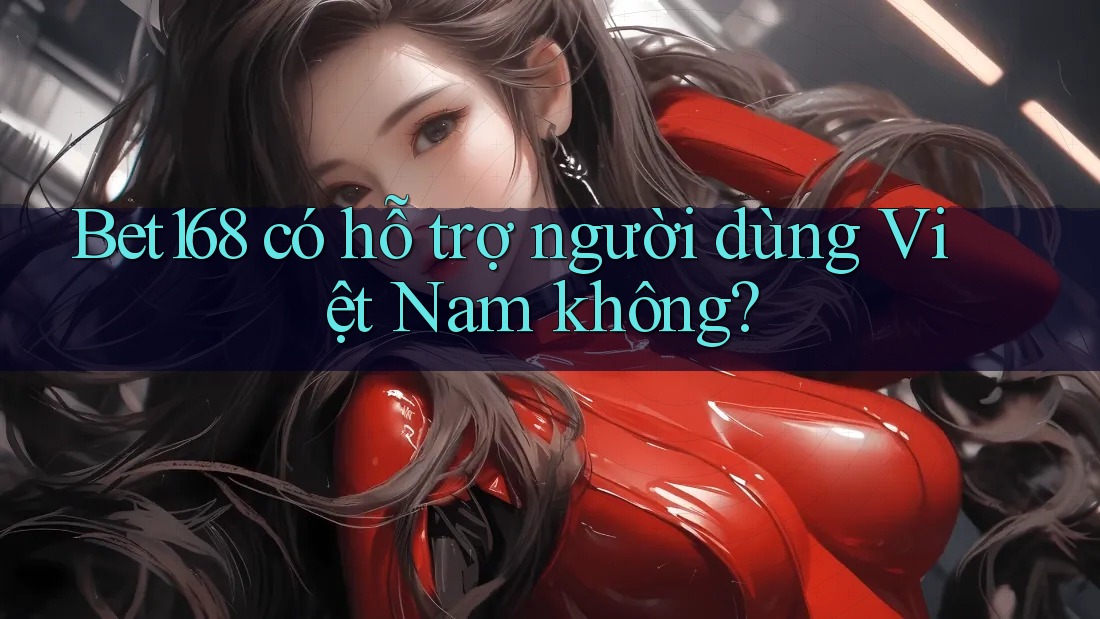 Bet168 có hỗ trợ người dùng Việt Nam không?