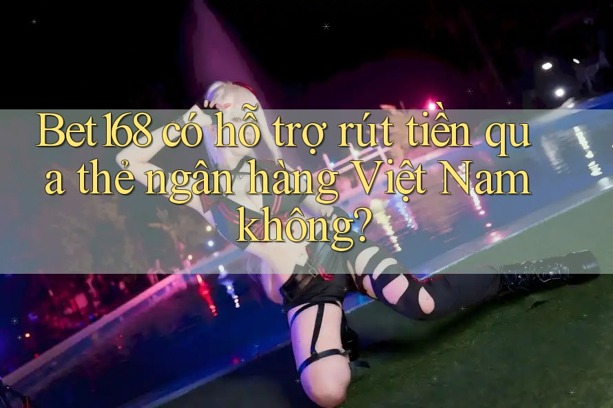 Bet168 có hỗ trợ rút tiền qua thẻ ngân hàng Việt Nam không? Bet168 có hỗ trợ rút tiền qua thẻ ngân hàng Việt Nam không?