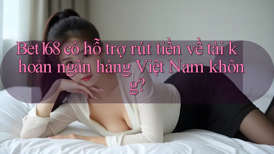 Bet168 có hỗ trợ rút tiền về tài khoản ngân hàng Việt Nam không? Bet168 có hỗ trợ rút tiền về tài khoản ngân hàng Việt Nam không?