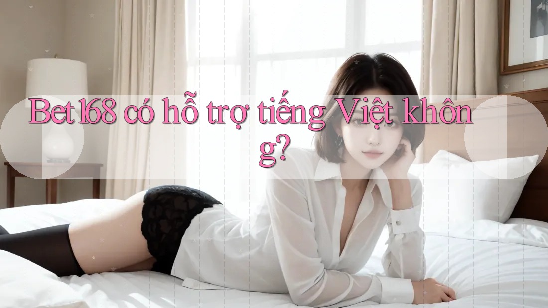 Bet168 có hỗ trợ tiếng Việt không?