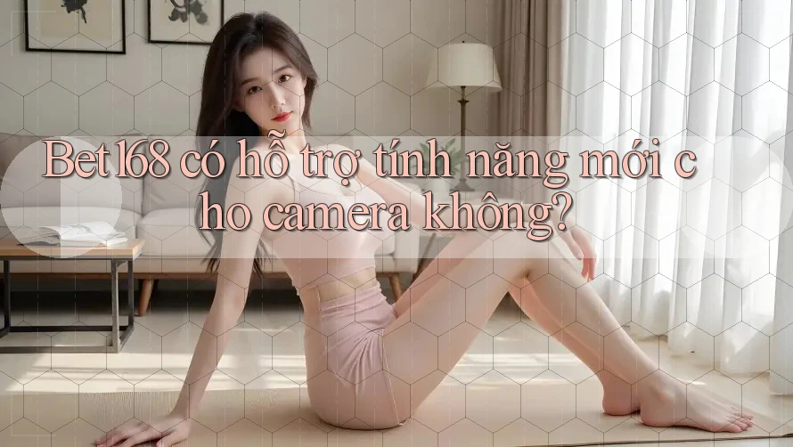 Bet168 có hỗ trợ tính năng mới cho camera không?