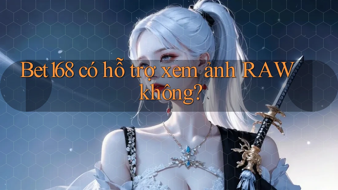 Bet168 có hỗ trợ xem ảnh RAW không?