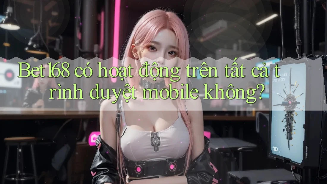 Bet168 có hoạt động trên tất cả trình duyệt mobile không?
