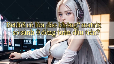 Bet168 có lừa đảo không matrix so sánh 0 đồng tuần đầu tiên