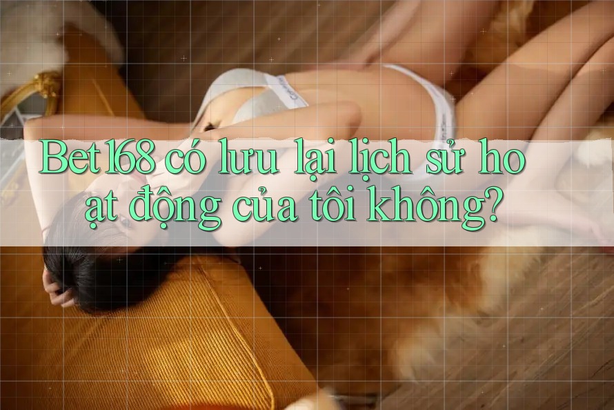 Bet168 có lưu lại lịch sử hoạt động của tôi không? Bet168 có lưu lại lịch sử hoạt động của tôi không?