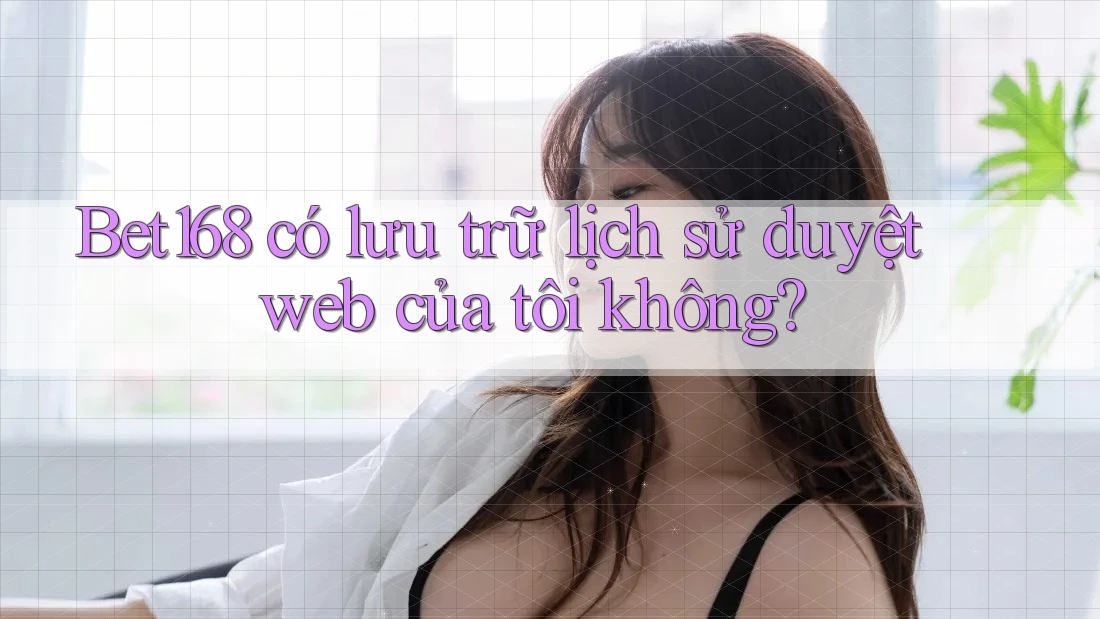 Bet168 có lưu trữ lịch sử duyệt web của tôi không?
