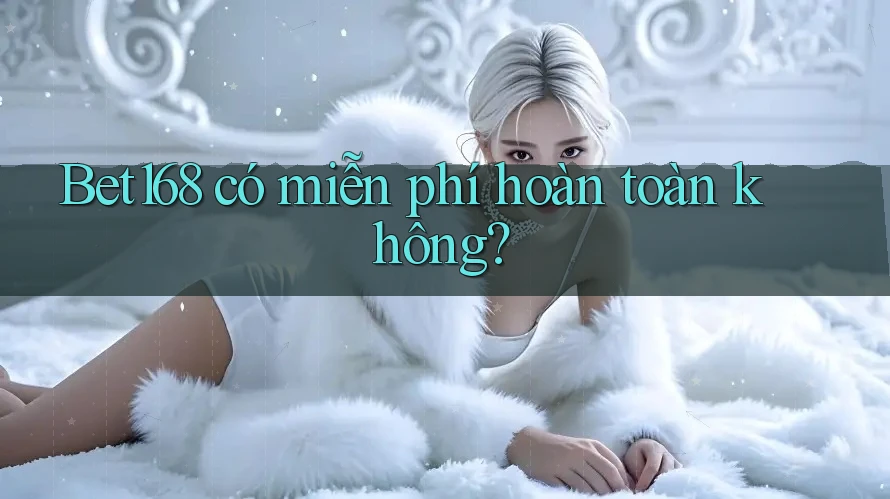 Bet168 có miễn phí hoàn toàn không?