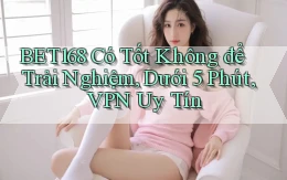 Bet168 có tốt không để trải nghiệm, dưới 5 phút, VPN uy tín