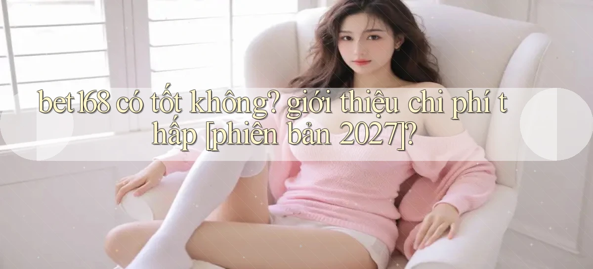 bet168 có tốt không giới thiệu chi phí thấp [phiên bản 2027]
