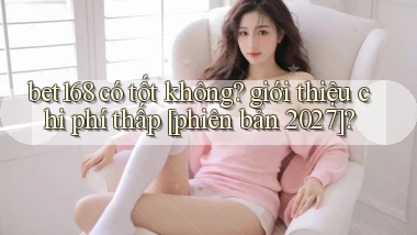 bet168 có tốt không giới thiệu chi phí thấp [phiên bản 2027]