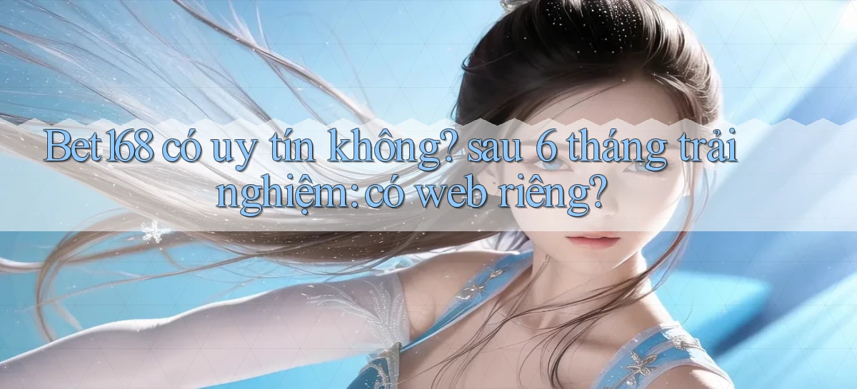 Bet168 có uy tín không sau 6 tháng trải nghiệm có web riêng