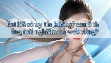 Bet168 có uy tín không sau 6 tháng trải nghiệm có web riêng