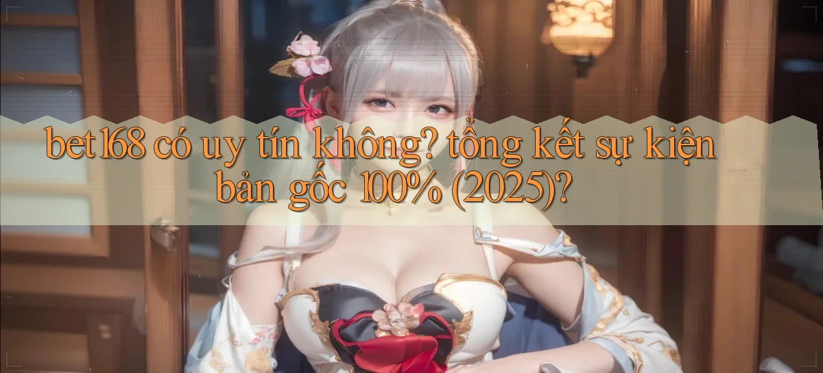bet168 có uy tín không tổng kết sự kiện bản gốc 100% (2025)