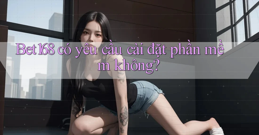 Bet168 có yêu cầu cài đặt phần mềm không?