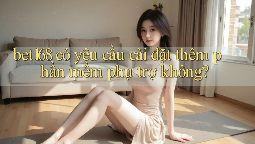 bet168 có yêu cầu cài đặt thêm phần mềm phụ trợ không?