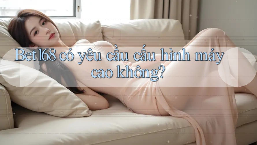 Bet168 có yêu cầu cấu hình máy cao không?